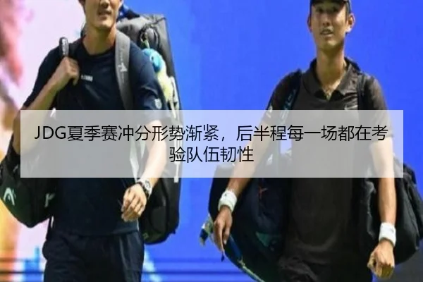 JDG夏季赛冲分形势渐紧，后半程每一场都在考验队伍韧性 - k1sports